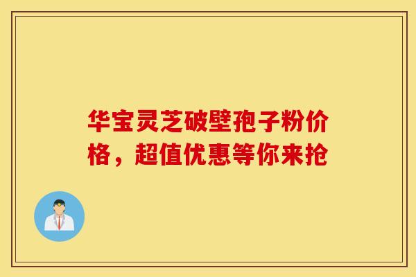 华宝灵芝破壁孢子粉价格，超值优惠等你来抢