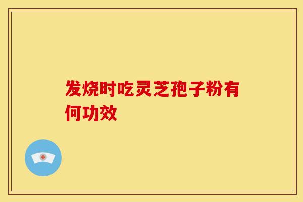 发烧时吃灵芝孢子粉有何功效