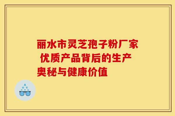 丽水市灵芝孢子粉厂家 优质产品背后的生产奥秘与健康价值
