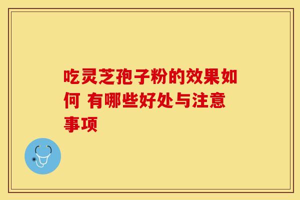 吃灵芝孢子粉的效果如何 有哪些好处与注意事项