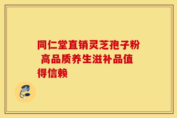 同仁堂直销灵芝孢子粉 高品质养生滋补品值得信赖