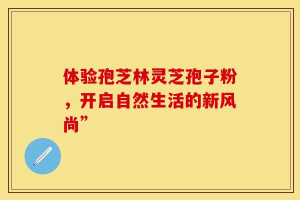 体验孢芝林灵芝孢子粉，开启自然生活的新风尚”
