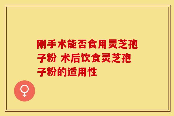 刚手术能否食用灵芝孢子粉 术后饮食灵芝孢子粉的适用性
