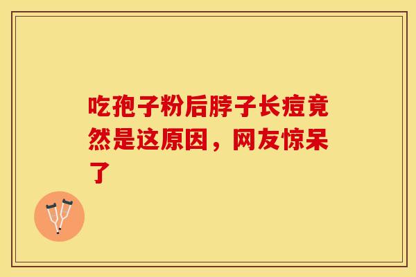 吃孢子粉后脖子长痘竟然是这原因，网友惊呆了