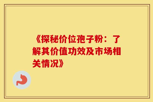 《探秘价位孢子粉：了解其价值功效及市场相关情况》
