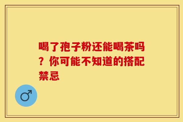 喝了孢子粉还能喝茶吗？你可能不知道的搭配禁忌