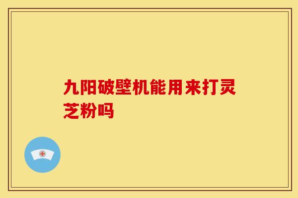 九阳破壁机能用来打灵芝粉吗