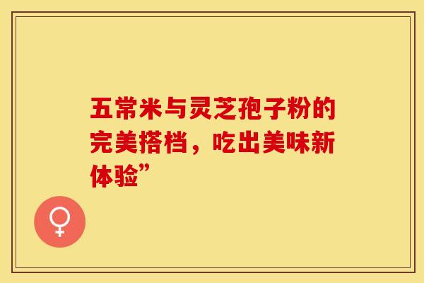 五常米与灵芝孢子粉的完美搭档，吃出美味新体验”
