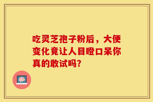 吃灵芝孢子粉后，大便变化竟让人目瞪口呆你真的敢试吗？