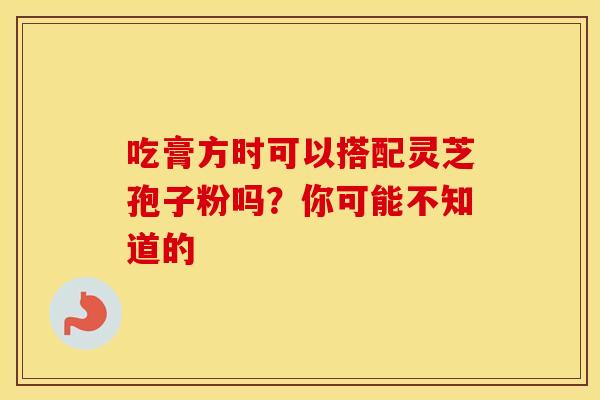吃膏方时可以搭配灵芝孢子粉吗？你可能不知道的