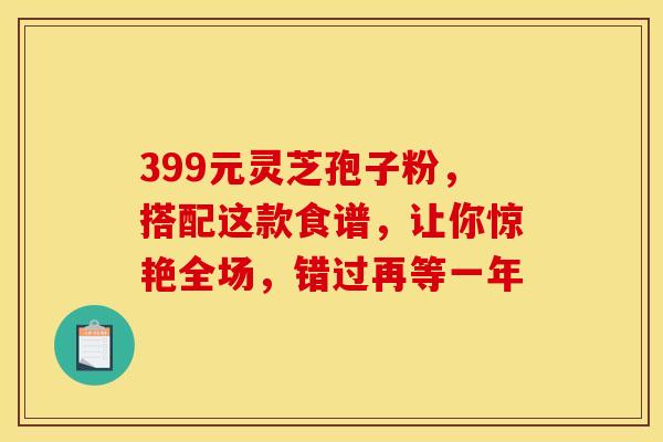 399元灵芝孢子粉，搭配这款食谱，让你惊艳全场，错过再等一年
