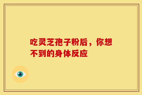 吃灵芝孢子粉后，你想不到的身体反应