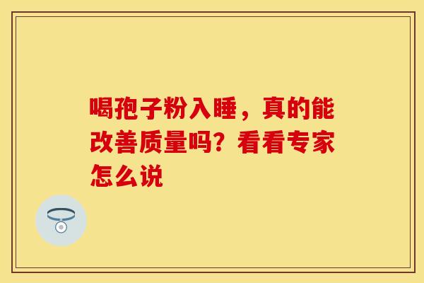 喝孢子粉入睡，真的能改善质量吗？看看专家怎么说