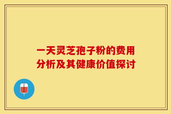 一天灵芝孢子粉的费用分析及其健康价值探讨