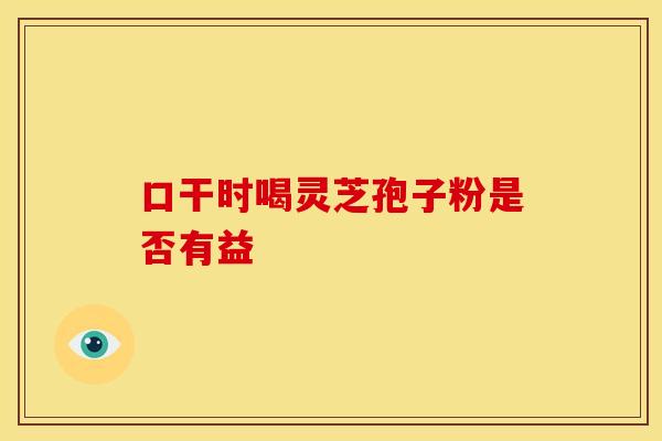 口干时喝灵芝孢子粉是否有益