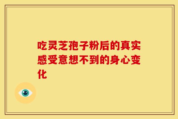 吃灵芝孢子粉后的真实感受意想不到的身心变化