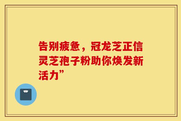 告别疲惫，冠龙芝正信灵芝孢子粉助你焕发新活力”
