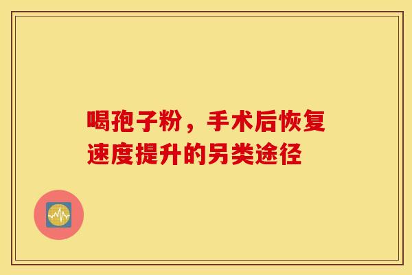 喝孢子粉，手术后恢复速度提升的另类途径