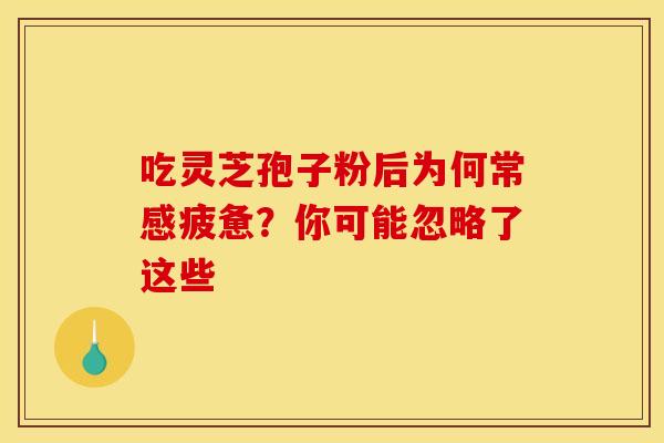 吃灵芝孢子粉后为何常感疲惫？你可能忽略了这些