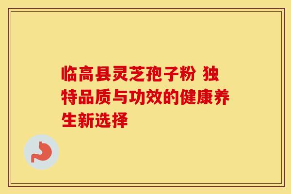 临高县灵芝孢子粉 独特品质与功效的健康养生新选择