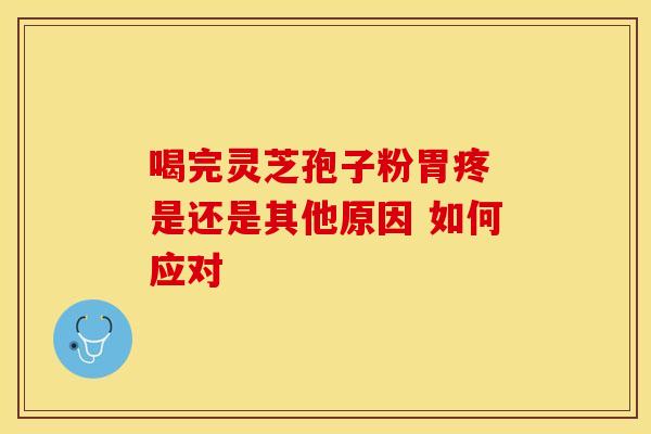 喝完灵芝孢子粉胃疼 是还是其他原因 如何应对