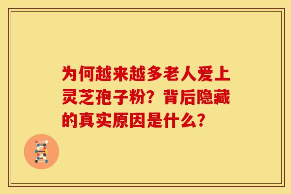 为何越来越多老人爱上灵芝孢子粉？背后隐藏的真实原因是什么？