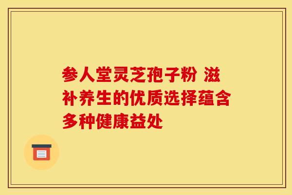 参人堂灵芝孢子粉 滋补养生的优质选择蕴含多种健康益处