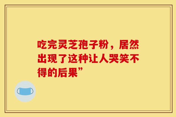 吃完灵芝孢子粉，居然出现了这种让人哭笑不得的后果”