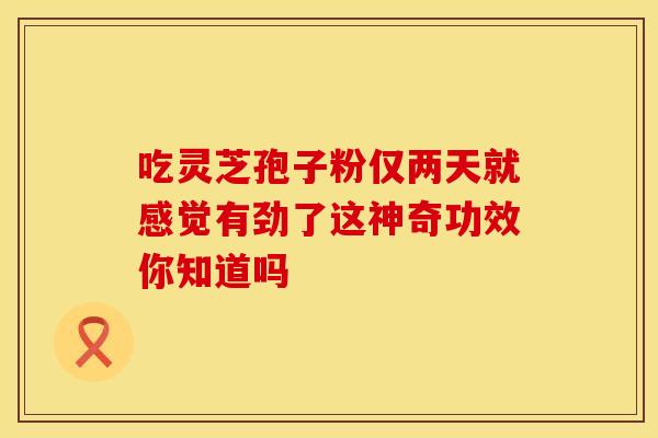 吃灵芝孢子粉仅两天就感觉有劲了这神奇功效你知道吗