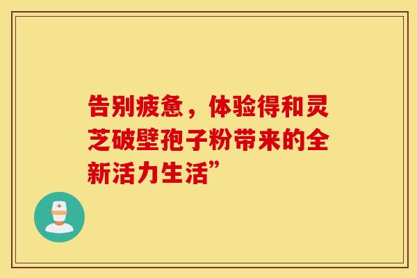 告别疲惫，体验得和灵芝破壁孢子粉带来的全新活力生活”