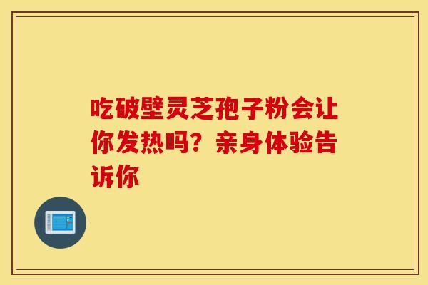 吃破壁灵芝孢子粉会让你发热吗？亲身体验告诉你
