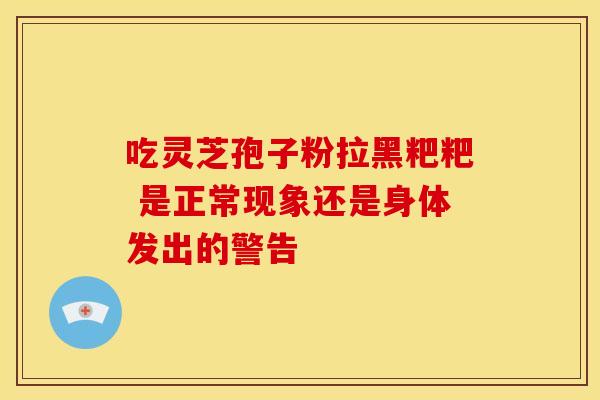 吃灵芝孢子粉拉黑粑粑 是正常现象还是身体发出的警告