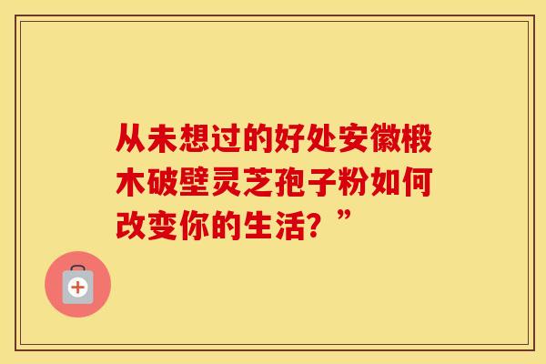 从未想过的好处安徽椴木破壁灵芝孢子粉如何改变你的生活？”