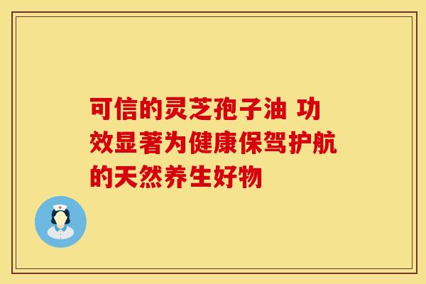 可信的灵芝孢子油 功效显著为健康保驾护航的天然养生好物