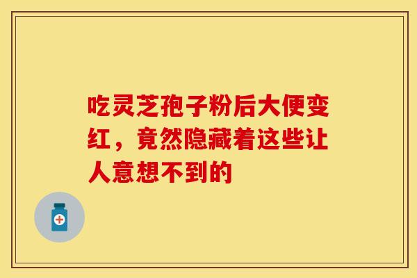 吃灵芝孢子粉后大便变红，竟然隐藏着这些让人意想不到的