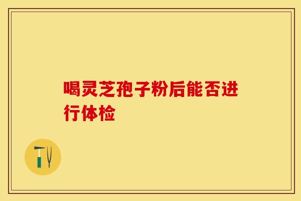 喝灵芝孢子粉后能否进行体检