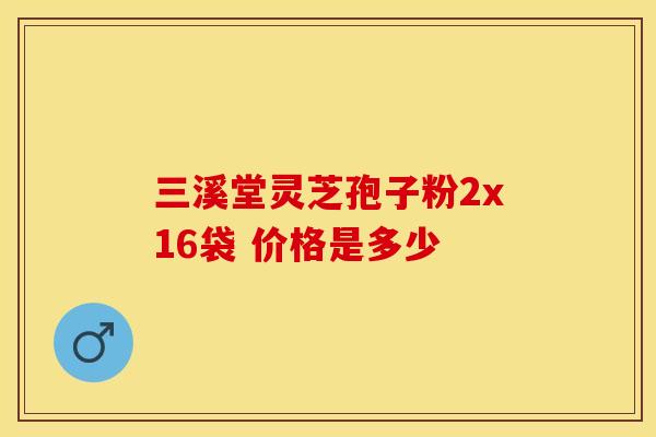 三溪堂灵芝孢子粉2x16袋 价格是多少