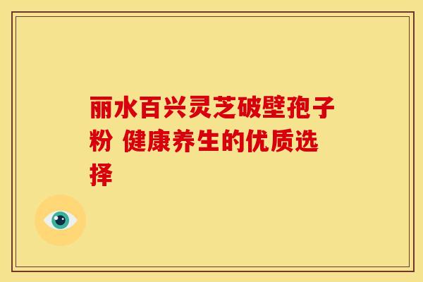 丽水百兴灵芝破壁孢子粉 健康养生的优质选择