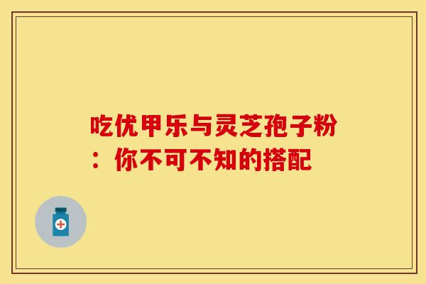 吃优甲乐与灵芝孢子粉：你不可不知的搭配