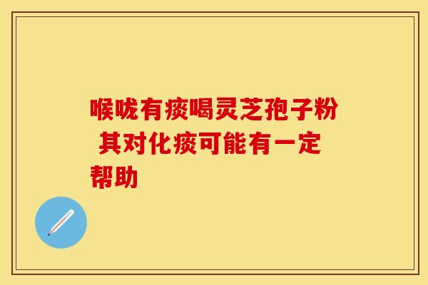 喉咙有痰喝灵芝孢子粉 其对化痰可能有一定帮助