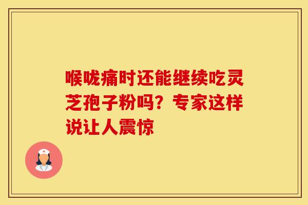 喉咙痛时还能继续吃灵芝孢子粉吗？专家这样说让人震惊