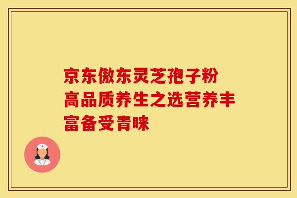 京东傲东灵芝孢子粉 高品质养生之选营养丰富备受青睐