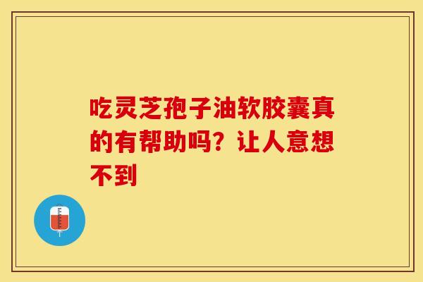 吃灵芝孢子油软胶囊真的有帮助吗？让人意想不到