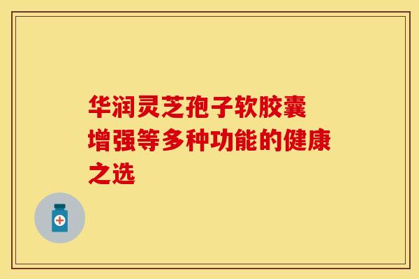 华润灵芝孢子软胶囊 增强等多种功能的健康之选
