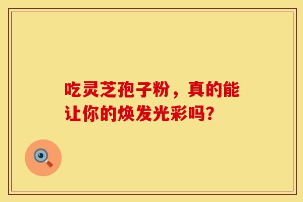 吃灵芝孢子粉，真的能让你的焕发光彩吗？