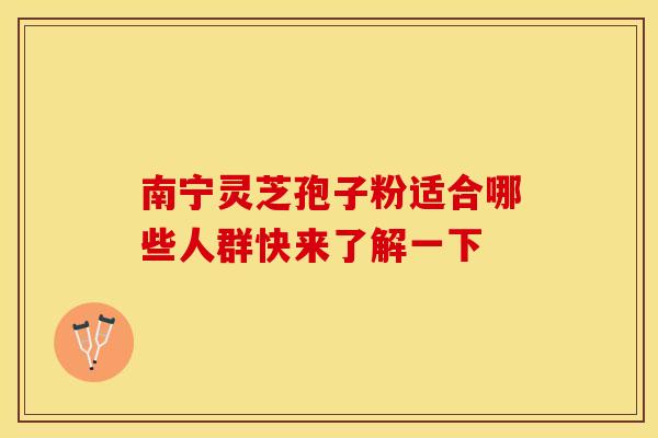 南宁灵芝孢子粉适合哪些人群快来了解一下