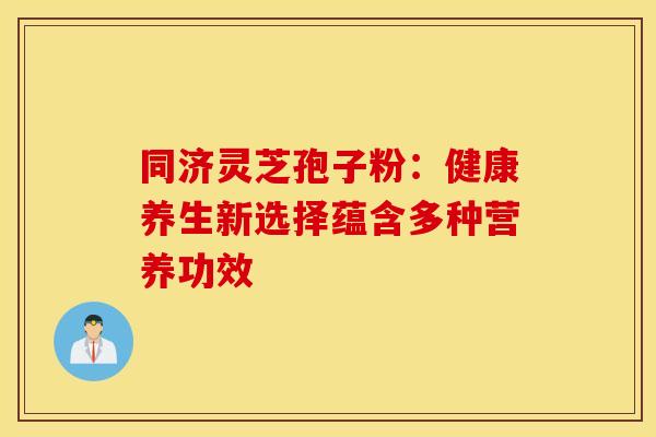 同济灵芝孢子粉：健康养生新选择蕴含多种营养功效
