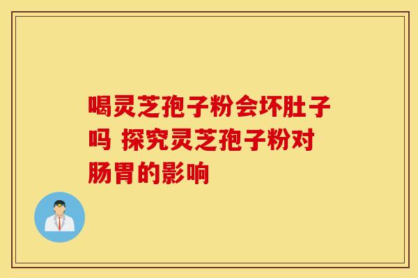 喝灵芝孢子粉会坏肚子吗 探究灵芝孢子粉对肠胃的影响
