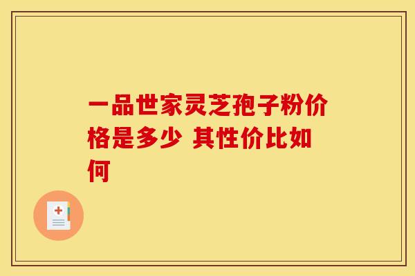 一品世家灵芝孢子粉价格是多少 其性价比如何