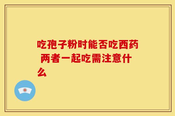 吃孢子粉时能否吃西药 两者一起吃需注意什么